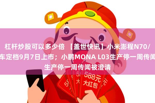 杠杆炒股可以多少倍 【盖世快讯】小米澎程N70/N90双车定档9月7日上市；小鹏MONA L03生产停一周传闻被澄清