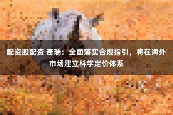 配资股配资 奇瑞：全面落实合规指引，将在海外市场建立科学定价体系