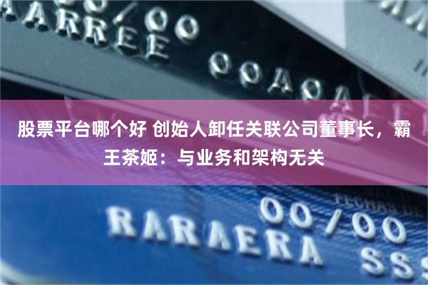 股票平台哪个好 创始人卸任关联公司董事长，霸王茶姬：与业务和架构无关