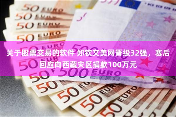 关于股票交易的软件 郑钦文美网晋级32强，赛后回应向西藏灾区捐款100万元