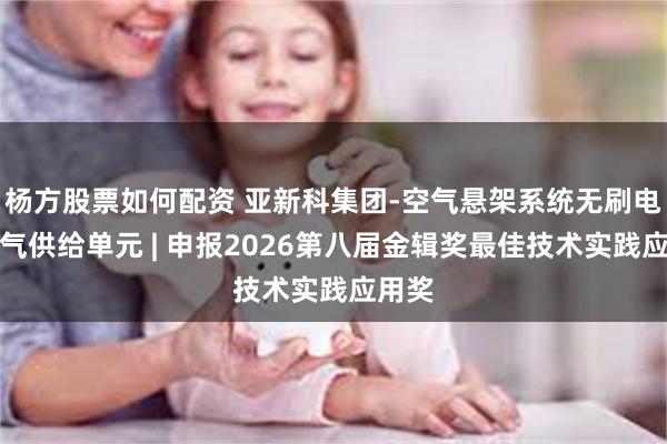 杨方股票如何配资 亚新科集团-空气悬架系统无刷电机空气供给单元 | 申报2026第八届金辑奖最佳技术实践应用奖