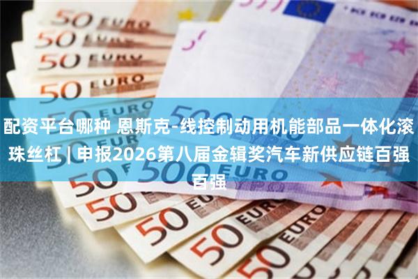 配资平台哪种 恩斯克-线控制动用机能部品一体化滚珠丝杠 | 申报2026第八届金辑奖汽车新供应链百强