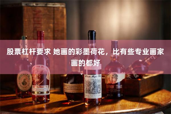 股票杠杆要求 她画的彩墨荷花，比有些专业画家画的都好
