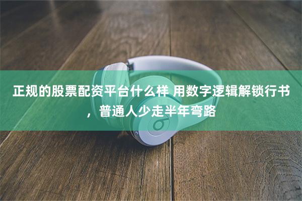 正规的股票配资平台什么样 用数字逻辑解锁行书，普通人少走半年弯路
