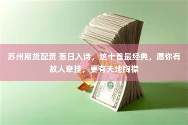 苏州期货配资 落日入诗，这十首最经典，愿你有故人牵挂，更有天地胸襟