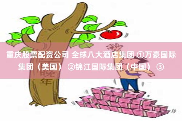 重庆股票配资公司 全球八大酒店集团 ①万豪国际集团（美国） ②锦江国际集团（中国） ③