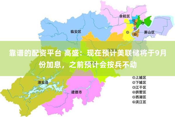 靠谱的配资平台 高盛：现在预计美联储将于9月份加息，之前预计会按兵不动