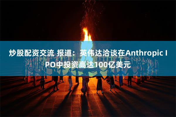 炒股配资交流 报道：英伟达洽谈在Anthropic IPO中投资高达100亿美元