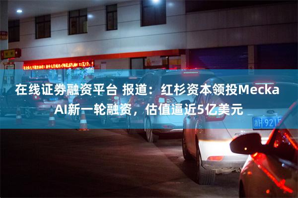 在线证劵融资平台 报道：红杉资本领投Mecka AI新一轮融资，估值逼近5亿美元