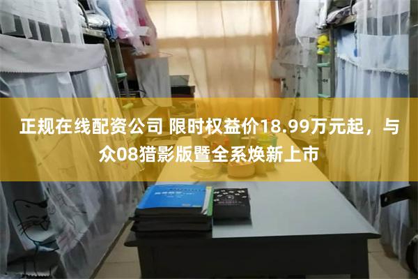 正规在线配资公司 限时权益价18.99万元起，与众08猎影版暨全系焕新上市