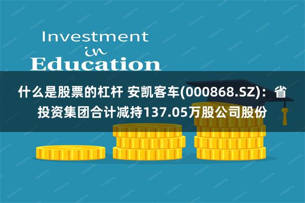 什么是股票的杠杆 安凯客车(000868.SZ)：省投资集团合计减持137.05万股公司股份