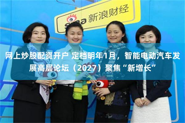 网上炒股配资开户 定档明年1月，智能电动汽车发展高层论坛（2027）聚焦“新增长”