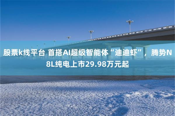 股票k线平台 首搭AI超级智能体“迪迪虾”，腾势N8L纯电上市29.98万元起