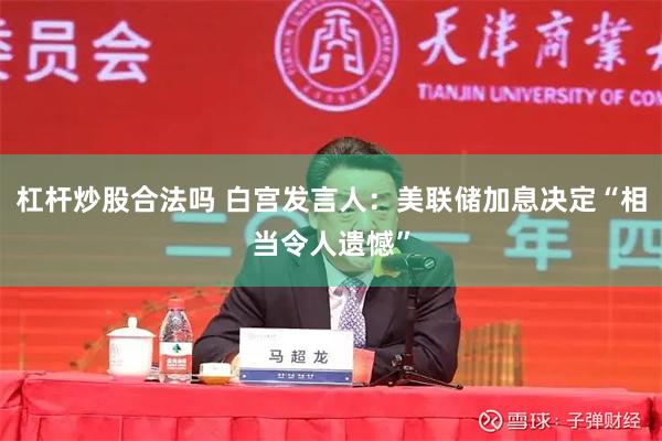 杠杆炒股合法吗 白宫发言人：美联储加息决定“相当令人遗憾”