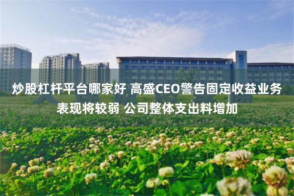 炒股杠杆平台哪家好 高盛CEO警告固定收益业务表现将较弱 公司整体支出料增加