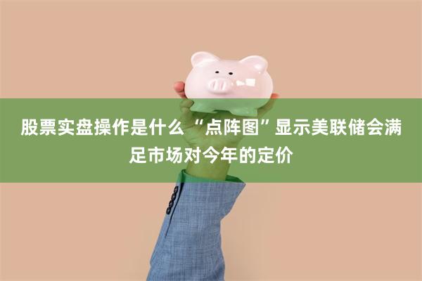 股票实盘操作是什么 “点阵图”显示美联储会满足市场对今年的定价