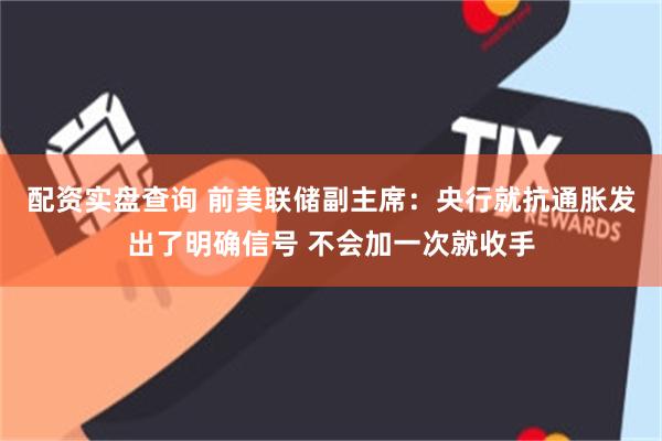 配资实盘查询 前美联储副主席：央行就抗通胀发出了明确信号 不会加一次就收手