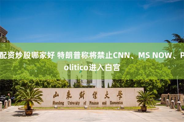 配资炒股哪家好 特朗普称将禁止CNN、MS NOW、Politico进入白宫