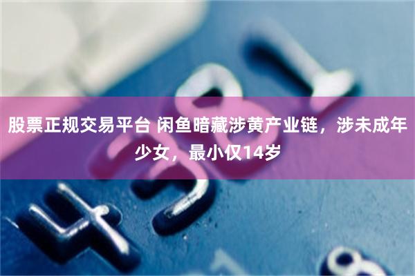股票正规交易平台 闲鱼暗藏涉黄产业链，涉未成年少女，最小仅14岁