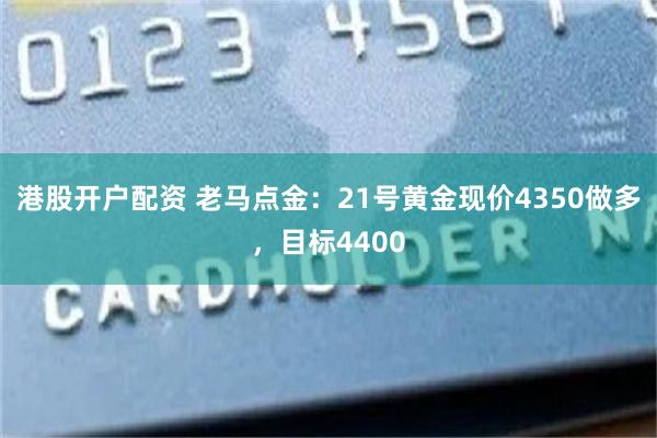 港股开户配资 老马点金：21号黄金现价4350做多，目标4400