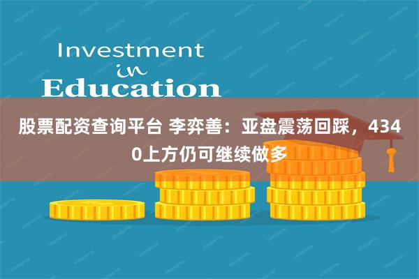 股票配资查询平台 李弈善：亚盘震荡回踩，4340上方仍可继续做多