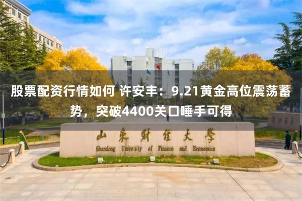 股票配资行情如何 许安丰：9.21黄金高位震荡蓄势，突破4400关口唾手可得