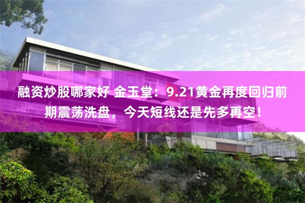 融资炒股哪家好 金玉堂：9.21黄金再度回归前期震荡洗盘，今天短线还是先多再空！