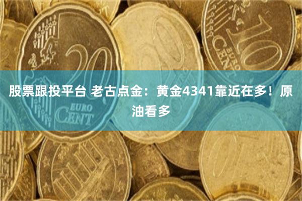 股票跟投平台 老古点金：黄金4341靠近在多！原油看多