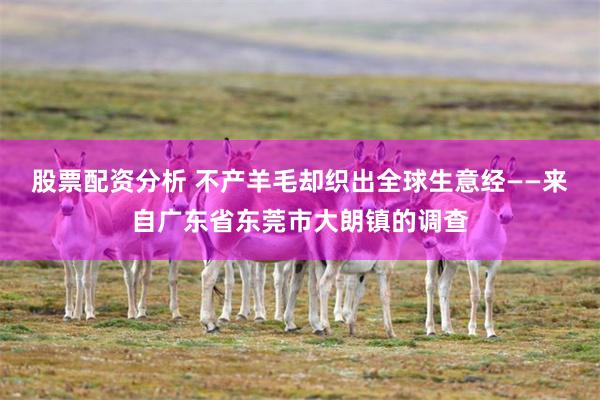 股票配资分析 不产羊毛却织出全球生意经——来自广东省东莞市大朗镇的调查
