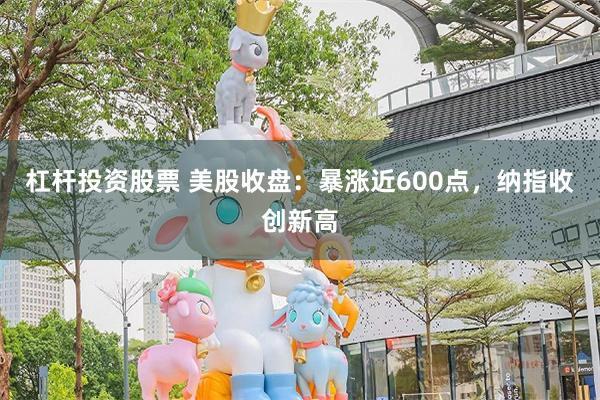 杠杆投资股票 美股收盘：暴涨近600点，纳指收创新高
