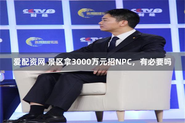爱配资网 景区拿3000万元招NPC，有必要吗