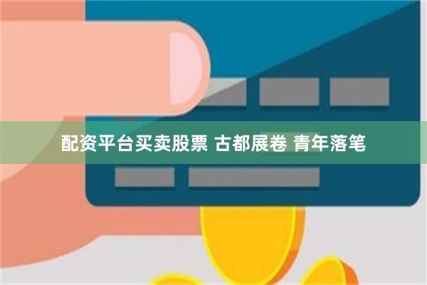配资平台买卖股票 古都展卷 青年落笔