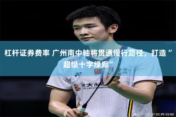 杠杆证券费率 广州南中轴将贯通慢行路径，打造“超级十字绿廊”