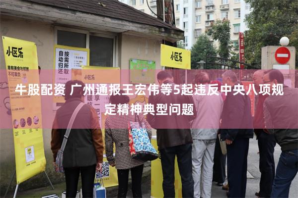 牛股配资 广州通报王宏伟等5起违反中央八项规定精神典型问题
