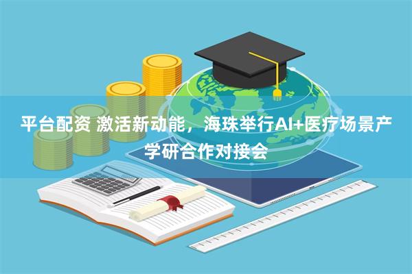 平台配资 激活新动能，海珠举行AI+医疗场景产学研合作对接会