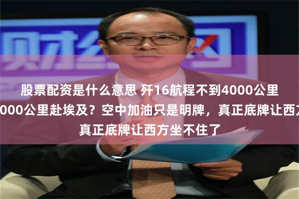 股票配资是什么意思 歼16航程不到4000公里，怎么飞7000公里赴埃及？空中加油只是明牌，真正底牌让西方坐不住了