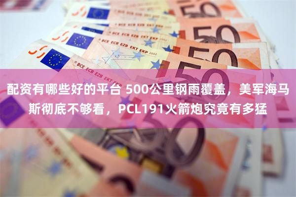 配资有哪些好的平台 500公里钢雨覆盖，美军海马斯彻底不够看，PCL191火箭炮究竟有多猛