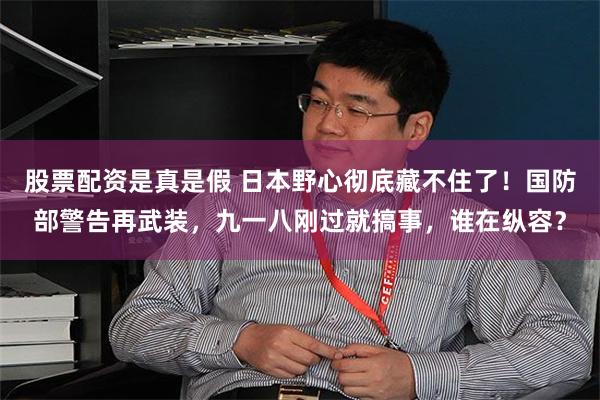 股票配资是真是假 日本野心彻底藏不住了！国防部警告再武装，九一八刚过就搞事，谁在纵容？