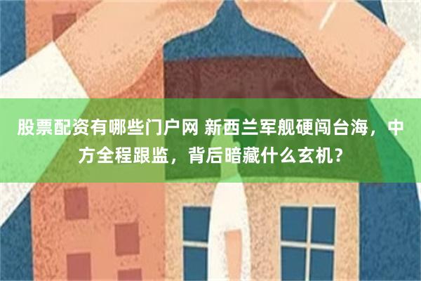 股票配资有哪些门户网 新西兰军舰硬闯台海，中方全程跟监，背后暗藏什么玄机？