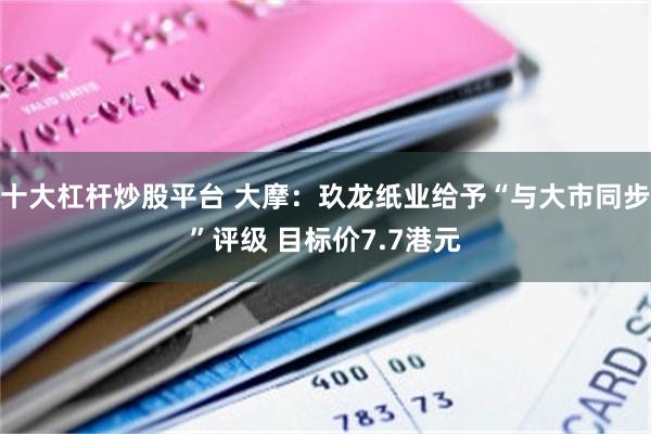 十大杠杆炒股平台 大摩：玖龙纸业给予“与大市同步”评级 目标价7.7港元