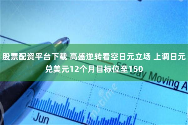 股票配资平台下载 高盛逆转看空日元立场 上调日元兑美元12个月目标位至150