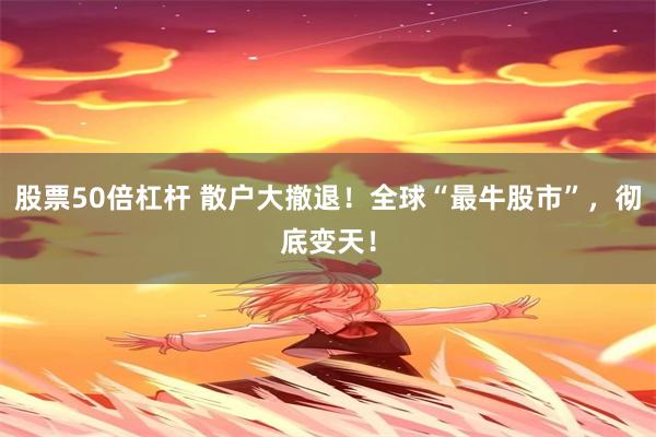 股票50倍杠杆 散户大撤退！全球“最牛股市”，彻底变天！