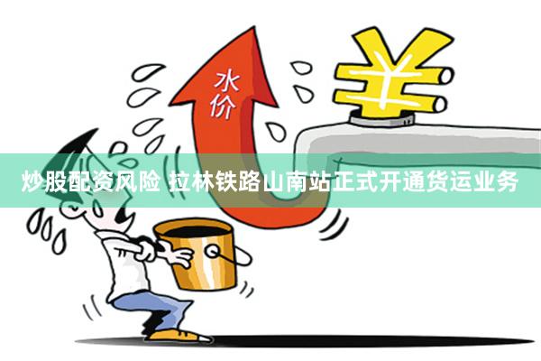 炒股配资风险 拉林铁路山南站正式开通货运业务