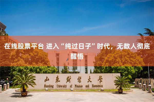 在线股票平台 进入“纯过日子”时代，无数人彻底醒悟
