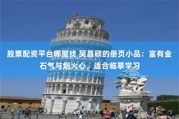 股票配资平台哪里找 吴昌硕的册页小品：富有金石气与烟火心，适合临摹学习