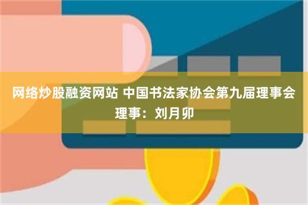 网络炒股融资网站 中国书法家协会第九届理事会理事：刘月卯