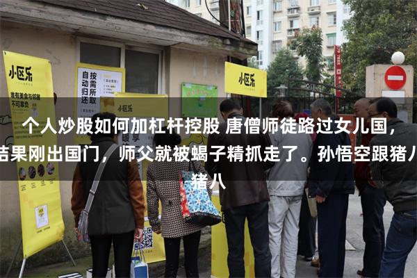 个人炒股如何加杠杆控股 唐僧师徒路过女儿国，结果刚出国门，师父就被蝎子精抓走了。孙悟空跟猪八